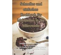Schnelles und einfaches Kochbuch für Mahlzeiten in der Mikrowelle