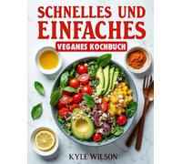 Schnelles und einfaches veganes Kochbuch: Schnelle Und Leckere Pflanzliche Rezepte Für Anfänger Und Fortgeschrittene