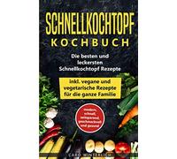 Schnellkochtopf Kochbuch - Die besten und leckersten Schnellkochtopf Rezepte inkl. vegane und vegetarische Rezepte für die ganze Familie: modern, schnell, zeitsparend, geschmackvoll und gesund