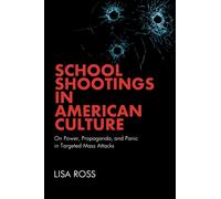 School Shootings in American Culture : On Power, Propaganda, and Panic in Targeted Mass Attacks
