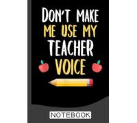 School Teaching Don't Make Me Use My Teacher Voice Notebook: Notebook | Journal Gift for Teacher: Perfect for Appreciation Week, Thank You, End of Year, Retirement