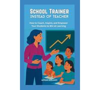 School Trainer Instead of Teacher: How to Coach, Inspire, and Empower Your Students to Win at Learning