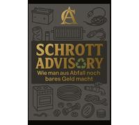 Schrott Advisory - Wie man aus Abfall noch bares Geld macht: Dein Leitfaden für Recycling, Schrotthandel und Nebenverdienst