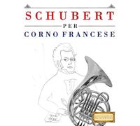 Schubert per Corno Francese: 10 Pezzi Facili per Corno Francese Libro per Principianti