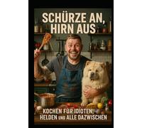 Schürze an, Hirn aus - Kochen für Idioten, Helden und alle dazwischen: Hausmannskost mit Witz, Würze und Wumms - für Menschen, die mehr Hunger als Talent haben