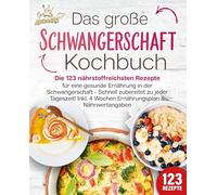 Schwangerschaft Kochbuch: Die 123 nährstoffreichsten Rezepte für eine gesunde Ernährung in der Schwangerschaft - Schnell zubereitet zu jeder Tageszeit! Inkl. 4 Wochen Ernährungsplan & Nährwertangaben