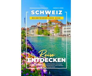 SCHWEIZ REISEFÜHRER 2025-2026: Entdecken Sie die Schweiz wie ein Einheimischer: Geheimtipps, malerische Zugstrecken und Spartipps für Zürich, Luzern, Interlaken, Zermatt, Genf und darüber hinaus