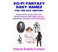 Sci-Fi Fantasy Baby Names for the Twenty-First Century: Anime, Authors, Actors, Dark Lords, Disney Princesses, Myth, Magic, Mayhem, Superheroes, Scientists, and Everything Else