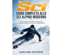 Sci GUIDA COMPLETA ALLO SCI ALPINO MODERNO: Tecnica, Sicurezza, Controllo e Progressione per Imparare, Migliorare e Sciare con Consapevolezza