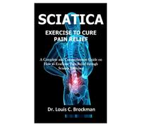 SCIATICA EXERCISE TO CURE PAIN RELIEF: A Complete and Comprehensive Guide on How to Eradicate Pain Relief through Sciatica Exercises