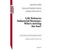 Science and Technology Committee 1st Report of Session 2017-2019. Life Sciences Industrial Strategy: Who’s driving the bus? HL 115