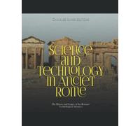 Science and Technology in Ancient Rome: The History and Legacy of the Romans’ Technological Advances