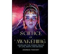 Science of Awakening: UNVEILING THE HIDDEN TRUTHS OF LIFE, DEATH, AND BEYOND