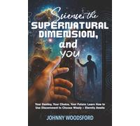 Science, the Supernatural Dimension, & You: Your Destiny, Your Choice, Your Future: Learn How to Use Discernment to Choose Wisely - Eternity Awaits