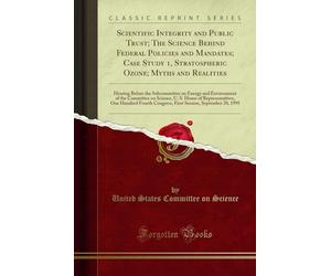 Scientific Integrity and Public Trust; The Science Behind Federal Policies and Mandates; Case Study 1, Stratospheric Ozone; Myths and Realities: ... Committee on Science, U. S. House of Represen