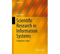 Scientific Research in Information Systems: A Beginner's Guide: 0 (Progress in IS)