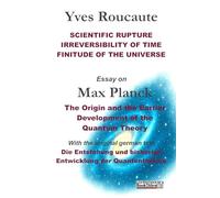 SCIENTIFIC RUPTURE, IRREVERSIBILITY OF TIME, FINITUDE OF THE UNIVERSE: Essay on MAX PLANCK THE ORIGIN AND THE EARLIER DEVELOPMENT OF THE QUANTUM ... und bisherige Entwicklung der Quantentheorie