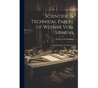 Scientific & Technical Papers of Werner Von Siemens: Scientific Papers and Addresses