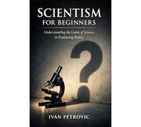 Scientism for Beginners: Understanding the Limits of Science in Explaining Reality