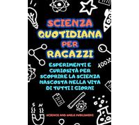 SCIENZA QUOTIDIANA PER RAGAZZI, esperimenti e curiosità per scoprire la scienza nascosta nella vita di tutti i giorni, curiosità e fatti incredibili ... PER STIMOLARE LA CURIOSITA' DEI VOSTRI FIGLI)