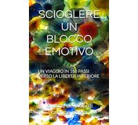SCIOGLERE UN BLOCCO EMOTIVO: UN VIAGGIO IN 160 PASSI VERSO LA LIBERTA' INTERIORE