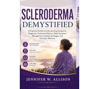 Scleroderma Demystified: A Practical Guide to Understanding Symptoms, Diagnosis, Treatment Options, Daily Symptom Management, Lifestyle Strategies, and Everyday Wellness