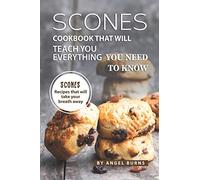 Scones Cookbook That Will Teach You Everything You Need to Know: Scones Recipes That Will Take Your Breath Away