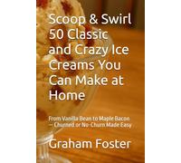 Scoop & Swirl 50 Classic and Crazy Ice Creams You Can Make at Home: From Vanilla Bean to Maple Bacon - Churned or No-Churn Made Easy (Specialty & Niche Cooking)