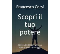 Scopri il tuo potere: Ritrova te stesso e vivi con libertà, felicità e coraggio