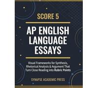 Score 5: AP English Language Essays: Visual Frameworks for Synthesis, Rhetorical Analysis & Argument That Turn Close Reading into Rubric Points