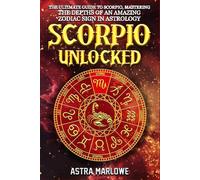 Scorpio Unlocked: The Ultimate Guide to Scorpio, Mastering the Depths of an Amazing Zodiac Sign in Astrology