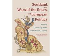 Scotland, the Wars of the Roses, and European Politics: War and Diplomacy in the Later Fifteenth Century (St Andrews Studies in Scottish History)