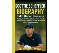 SCOTTIE SCHEFFLER BIOGRAPHY: The Way To Win When It Matters Most - How A Humble Golfer's Mindset Can Help You Succeed In Life's Biggest Moments
