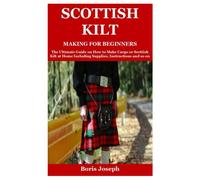 Scottish Kilt Making For Beginners: The Ultimate Guide on How to Make Cargo or Scottish Kilt at Home Including Supplies, Instructions and so on