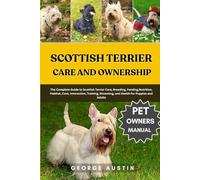 SCOTTISH TERRIER CARE AND OWNERSHIP: The Complete Guide to Scottish Terrier Care, Breeding, Feeding,Nutrition, Habitat, Cost, Interaction, Training, Grooming, and Health for Puppies and Adults