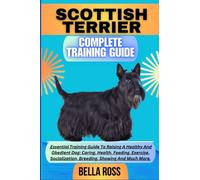 SCOTTISH TERRIER COMPLETE TRAINING GUIDE: Essential Training Guide To Raising A Healthy And Obedient Dog: Caring, Health, Feeding, Exercise, Socialization, Breeding, Showing And Much More.