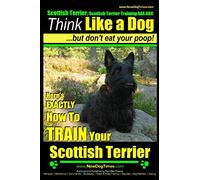 Scottish Terrier, Scottish Terrier Training AAA AKC: Think Like a Dog ~ But Don't Eat Your Poop! | Scottish Terrier Breed Expert Training |: Here's EXACTLY How To TRAIN Your Scottish Terrier: Volume 2