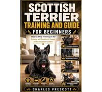 SCOTTISH TERRIER TRAINING AND GUIDE FOR BEGINNERS: Step by Step Techniques for Raising an Obedient, Happy and Confident Scottie