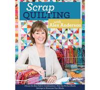 Scrap Quilting With Alex Anderson: Choose the Best Fabric Combinations Pick the Perfect Blocks Settings to Showcase Your Blocks