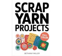 SCRAP YARN PROJECTS: Easy Crochet and Knitting Patterns to Upcycle Leftover Yarn; Create Quick Gifts, Home Decor, and Sustainable Zero-Waste Accessories without Buying New Supplies