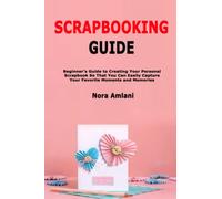 Scrapbooking Guide: Beginner’s Guide to Creating Your Personal Scrapbook So That You Can Easily Capture Your Favorite Moments and Memories