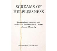 SCREAMS OF HELPLESSNESS: How the body, the mind, and awareness learn to survive… and to choose differently
