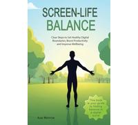 Screen-Life Balance: Clear Steps to Set Healthy Digital Boundaries, Boost Productivity and Improve Wellbeing