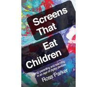 Screens That Eat Children: Living, parenting and teaching in an age of digital devices