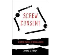 Screw Consent: A Better Politics of Sexual Justice