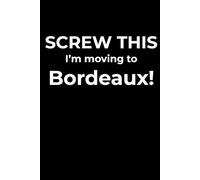 Screw This, I’m Moving to Bordeaux - Funny Travel Notebook Journal for Escape Dreamers, Burnouts & New Beginnings (6 x 9 inch)