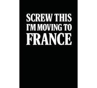 Screw This, I’m Moving to France! Funny Notebook Journal for Traveling, Friends, New Job, Christmas, Birthday (6 x 9 inch)