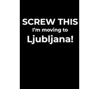 Screw This, I’m Moving to Ljubljana - Funny Travel Notebook Journal for Escape Dreamers, Burnouts & New Beginnings (6 x 9 inch)