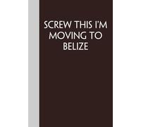 Screw This I'm Moving To Belize: Funny Gag Gift Notebook for Traveling, Adventure, New City, New Friends, Parents, Christmas, St. Patrick's Day (6"x9")