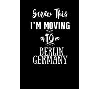 Screw This I'm Moving To Berlin Germany: Lined Journal Let It Go Journal Moving to Another State to Start Over Finding Happiness in Yourself on Your ... Gift For Yourself.: Perfect Gift notebook